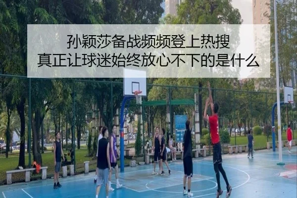 孙颖莎备战频频登上热搜 真正让球迷始终放心不下的是什么（rb88）